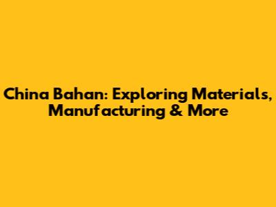 China Bahan: Exploring Materials, Manufacturing & More
