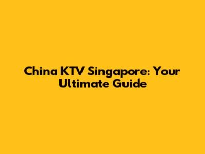 China KTV Singapore: Your Ultimate Guide