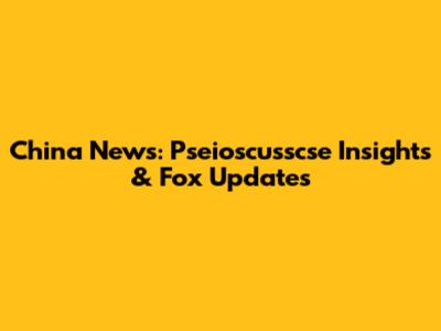 China News: Pseioscusscse Insights & Fox Updates