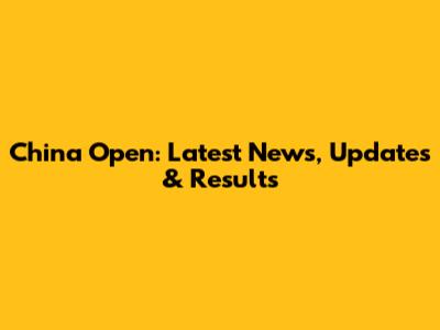 China Open: Latest News, Updates & Results
