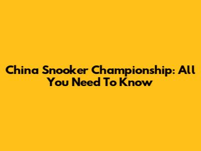 China Snooker Championship: All You Need To Know