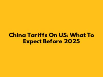 China Tariffs On US: What To Expect Before 2025