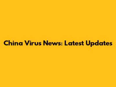 China Virus News: Latest Updates