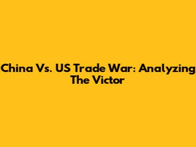 China Vs. US Trade War: Analyzing The Victor
