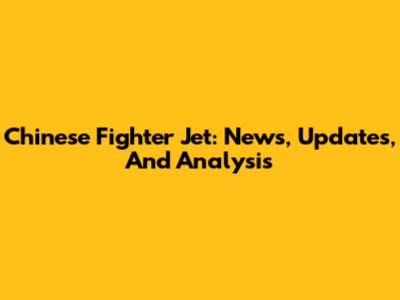 Chinese Fighter Jet: News, Updates, And Analysis