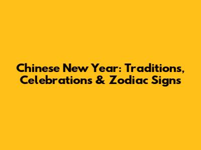 Chinese New Year: Traditions, Celebrations & Zodiac Signs