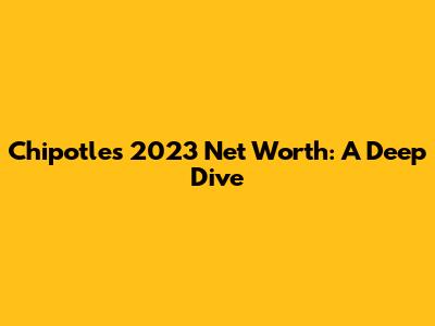 Chipotle's 2023 Net Worth: A Deep Dive