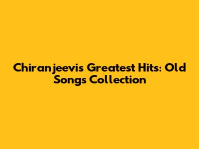Chiranjeevi's Greatest Hits: Old Songs Collection