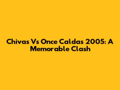 Chivas Vs Once Caldas 2005: A Memorable Clash