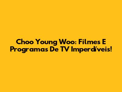 Choo Young Woo: Filmes E Programas De TV Imperdíveis!