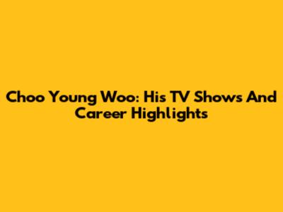 Choo Young Woo: His TV Shows And Career Highlights