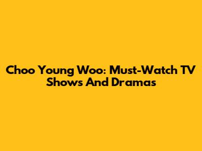 Choo Young Woo: Must-Watch TV Shows And Dramas