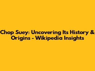 Chop Suey: Uncovering Its History & Origins - Wikipedia Insights