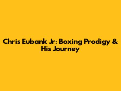 Chris Eubank Jr: Boxing Prodigy & His Journey