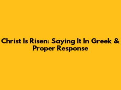 Christ Is Risen: Saying It In Greek & Proper Response