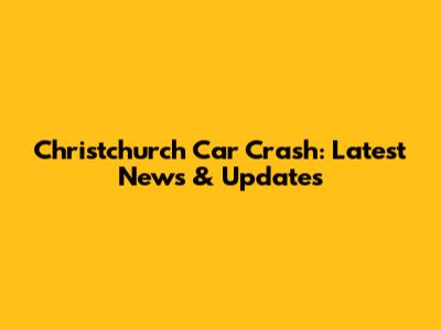 Christchurch Car Crash: Latest News & Updates