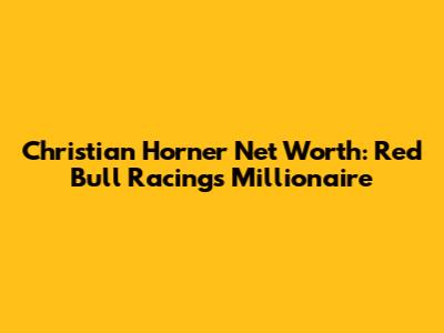 Christian Horner Net Worth: Red Bull Racing's Millionaire