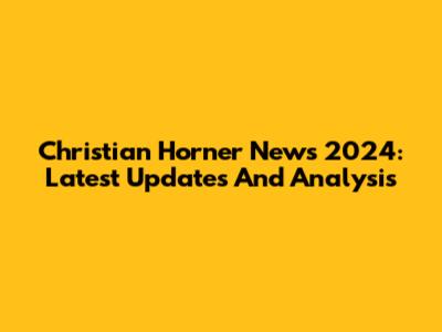 Christian Horner News 2024: Latest Updates And Analysis