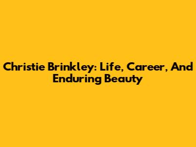 Christie Brinkley: Life, Career, And Enduring Beauty