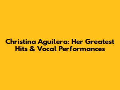 Christina Aguilera: Her Greatest Hits & Vocal Performances
