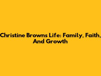 Christine Brown's Life: Family, Faith, And Growth