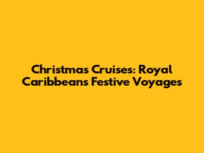Christmas Cruises: Royal Caribbean's Festive Voyages