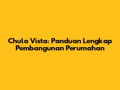 Chula Vista: Panduan Lengkap Pembangunan Perumahan