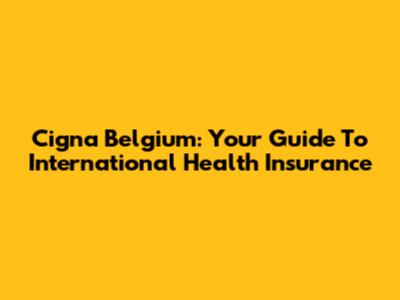 Cigna Belgium: Your Guide To International Health Insurance