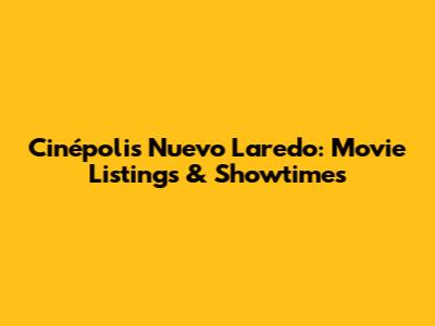 Cinépolis Nuevo Laredo: Movie Listings & Showtimes