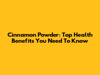 Cinnamon Powder: Top Health Benefits You Need To Know