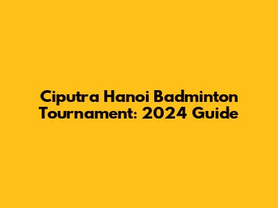 Ciputra Hanoi Badminton Tournament: 2024 Guide
