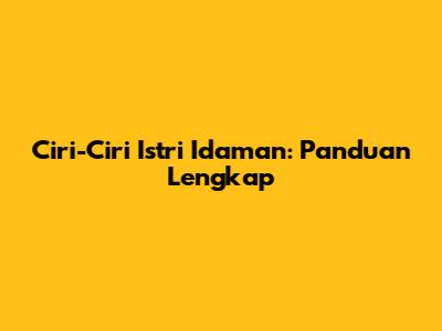 Ciri-Ciri Istri Idaman: Panduan Lengkap