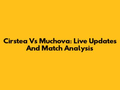 Cirstea Vs Muchova: Live Updates And Match Analysis