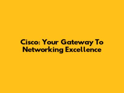 Cisco: Your Gateway To Networking Excellence