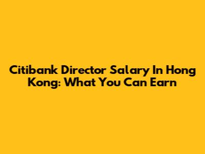 Citibank Director Salary In Hong Kong: What You Can Earn