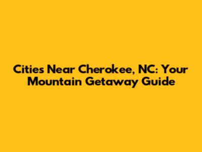 Cities Near Cherokee, NC: Your Mountain Getaway Guide