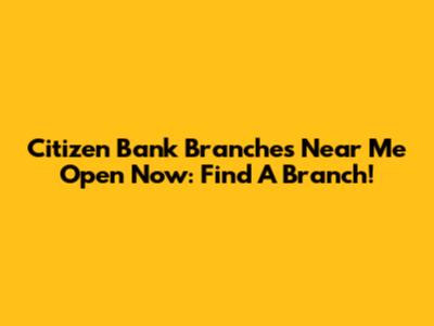 Citizen Bank Branches Near Me Open Now: Find A Branch!