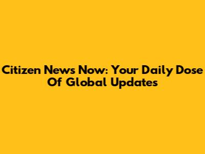 Citizen News Now: Your Daily Dose Of Global Updates