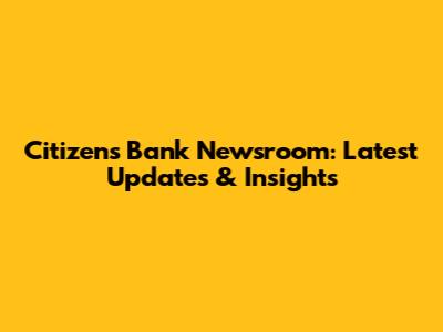 Citizens Bank Newsroom: Latest Updates & Insights