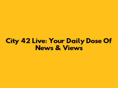 City 42 Live: Your Daily Dose Of News & Views