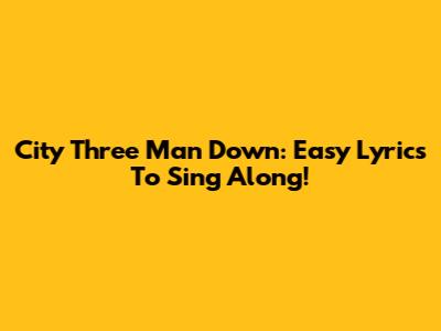 City Three Man Down: Easy Lyrics To Sing Along!