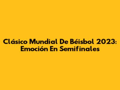 Clásico Mundial De Béisbol 2023: Emoción En Semifinales