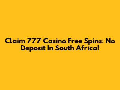 Claim 777 Casino Free Spins: No Deposit In South Africa!