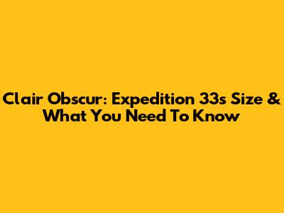 Clair Obscur: Expedition 33's Size & What You Need To Know