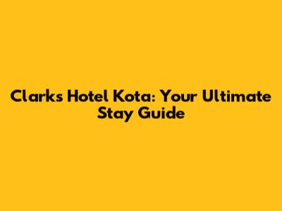 Clarks Hotel Kota: Your Ultimate Stay Guide