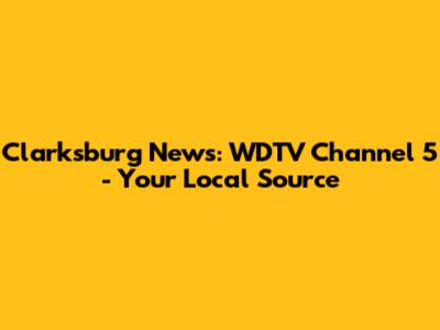 Clarksburg News: WDTV Channel 5 - Your Local Source