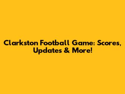 Clarkston Football Game: Scores, Updates & More!