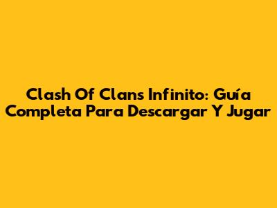 Clash Of Clans Infinito: Guía Completa Para Descargar Y Jugar