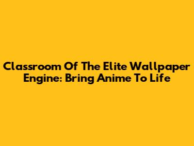 Classroom Of The Elite Wallpaper Engine: Bring Anime To Life