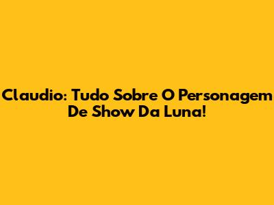 Claudio: Tudo Sobre O Personagem De Show Da Luna!